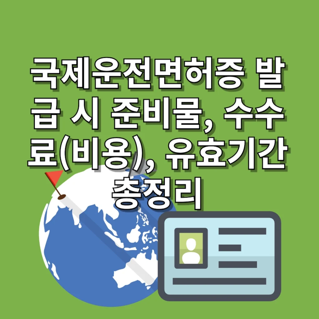 국제운전면허증 발급 시 준비물, 수수료(비용), 유효기간 총정리